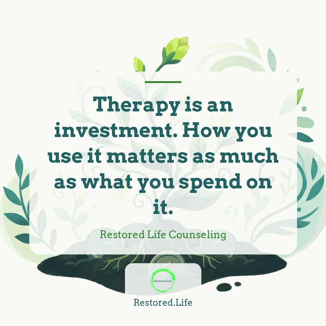 Therapy is an investment. How you use it matters as much as what you spend on it. — Restored Life Counseling