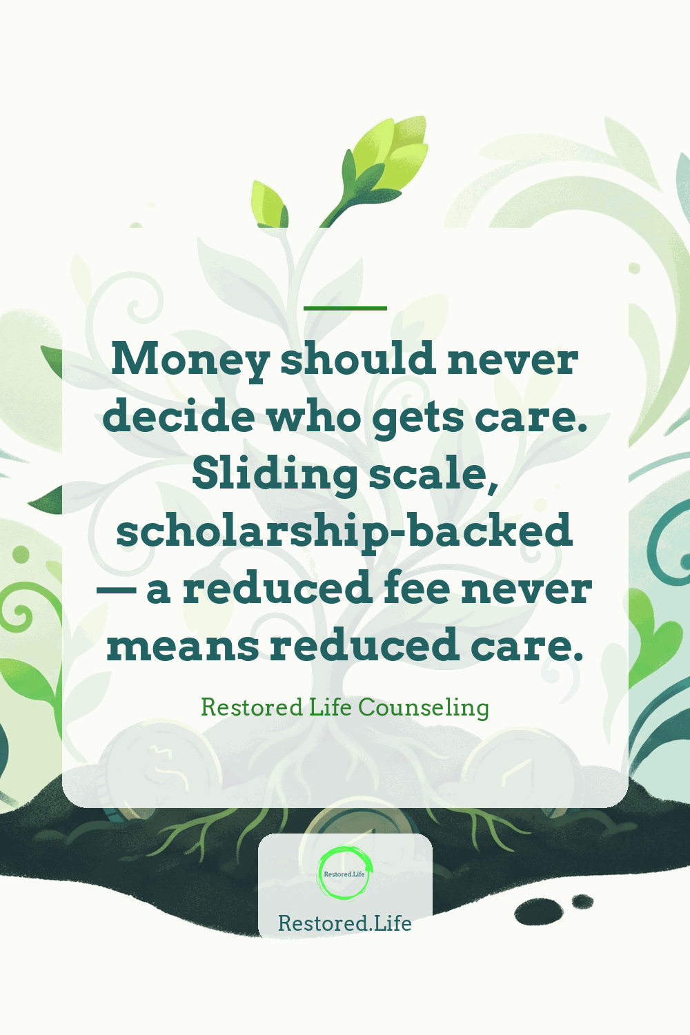 Money should never decide who gets care. Sliding scale, scholarship-backed — a reduced fee never means reduced care. — Restored Life Counseling