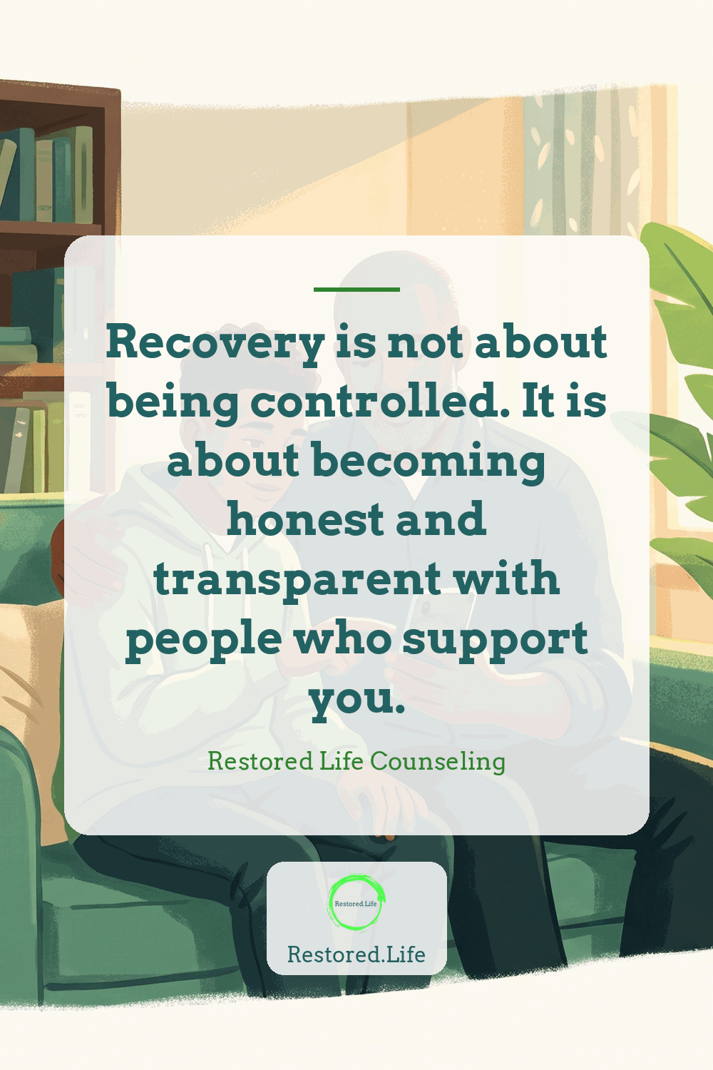 Recovery is not about being controlled. It is about becoming honest and transparent with people who support you. — Restored Life Counseling
