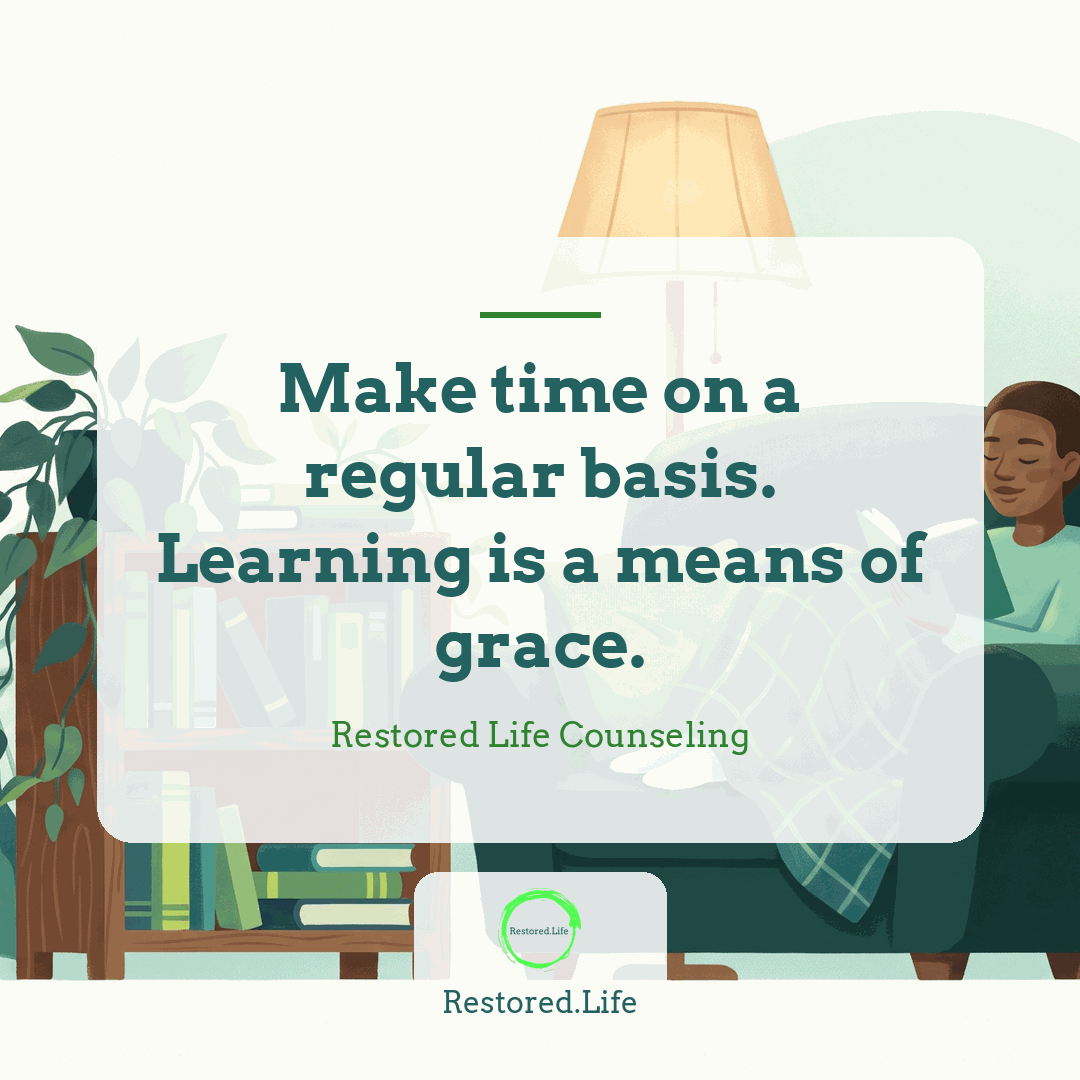 Make time on a regular basis. Learning is a means of grace. — Restored Life Counseling