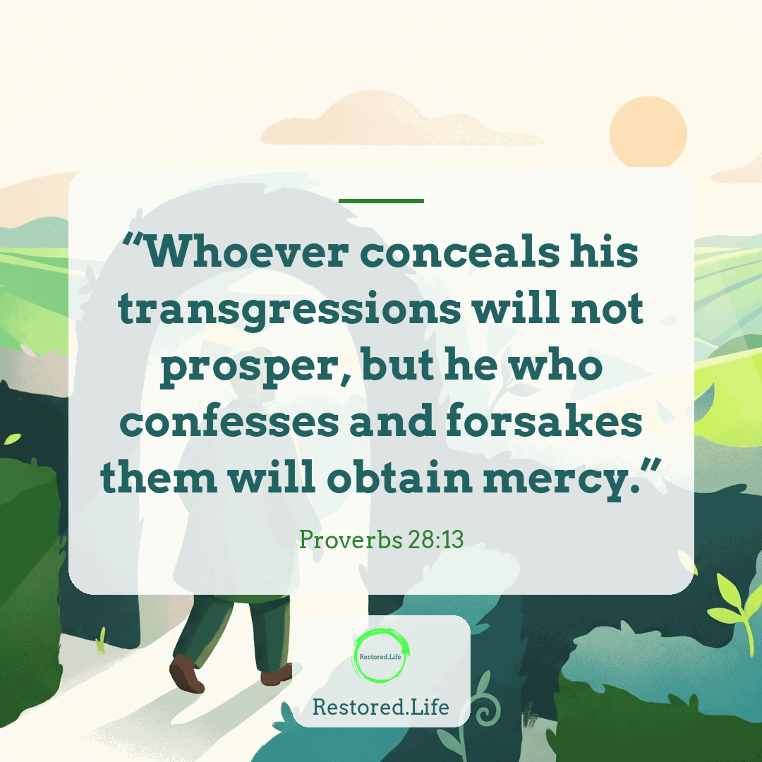 “Whoever conceals his transgressions will not prosper, but he who confesses and forsakes them will obtain mercy.” — Proverbs 28:13
