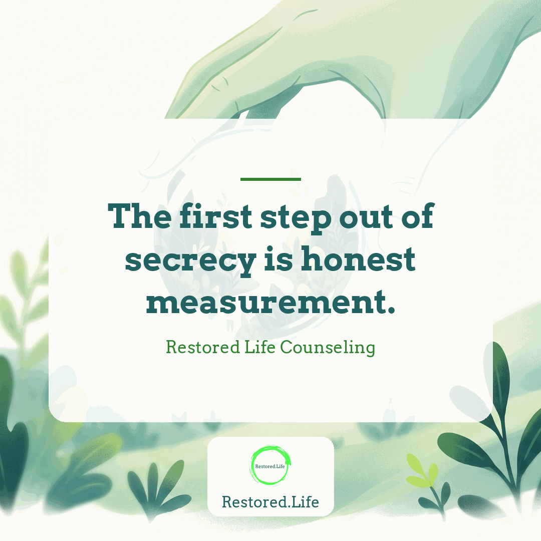 The first step out of secrecy is honest measurement. — Restored Life Counseling