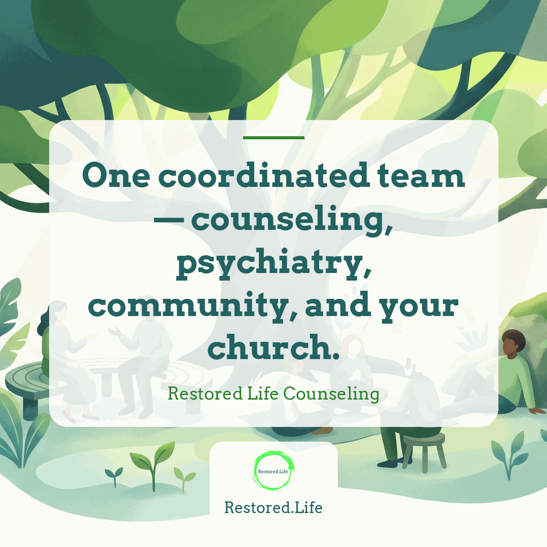 One coordinated team — counseling, psychiatry, community, and your church. — Restored Life Counseling